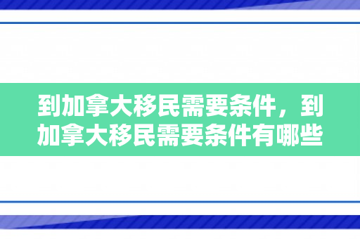 到加拿大移民需要条件，到加拿大移民需要条件有哪些