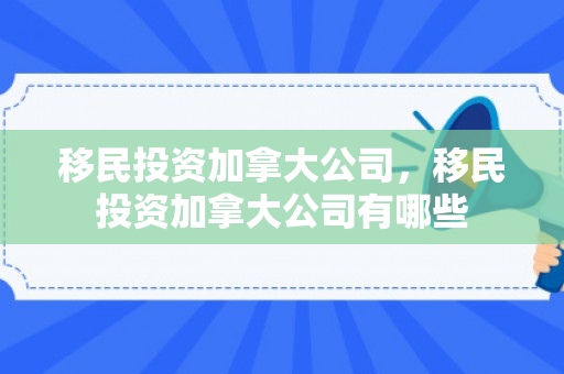 移民投资加拿大公司，移民投资加拿大公司有哪些