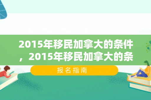 2015年移民加拿大的条件，2015年移民加拿大的条件是什么