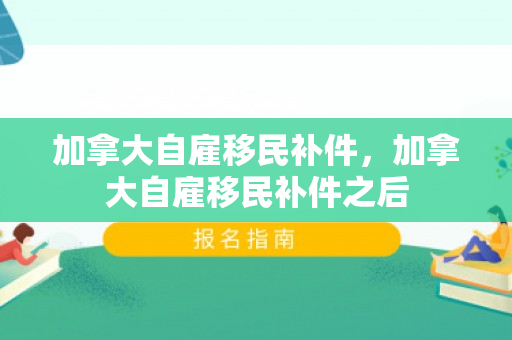 加拿大自雇移民补件，加拿大自雇移民补件之后
