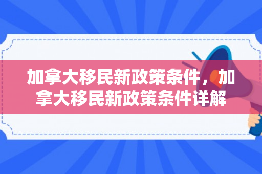 加拿大移民新政策条件，加拿大移民新政策条件详解