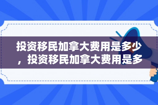 投资移民加拿大费用是多少，投资移民加拿大费用是多少钱