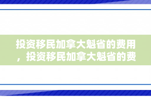投资移民加拿大魁省的费用，投资移民加拿大魁省的费用是多少