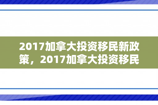 2017加拿大投资移民新政策，2017加拿大投资移民新政策解读