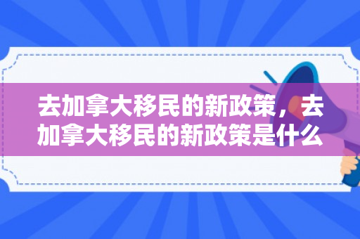 去加拿大移民的新政策，去加拿大移民的新政策是什么