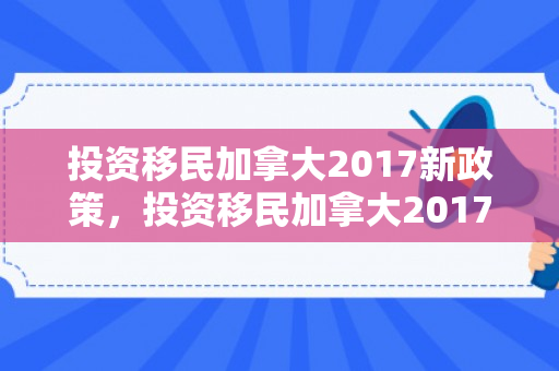 投资移民加拿大2017新政策，投资移民加拿大2017新政策解读