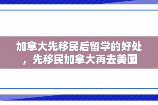 加拿大先移民后留学的好处，先移民加拿大再去美国