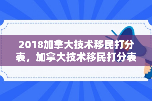 2018加拿大技术移民打分表，加拿大技术移民打分表2019