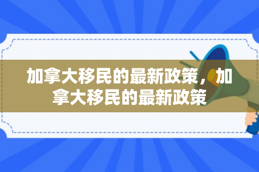 加拿大移民的最新政策，加拿大移民的最新政策