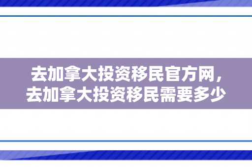去加拿大投资移民官方网，去加拿大投资移民需要多少钱