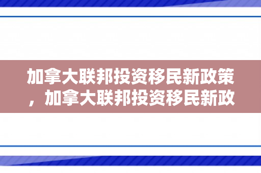 加拿大联邦投资移民新政策，加拿大联邦投资移民新政策是什么