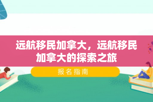 远航移民加拿大，远航移民加拿大的探索之旅