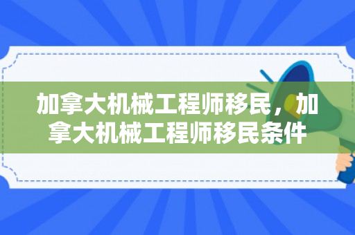 加拿大机械工程师移民，加拿大机械工程师移民条件