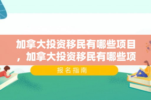 加拿大投资移民有哪些项目，加拿大投资移民有哪些项目可以做