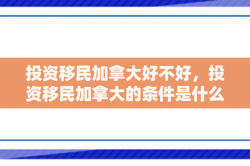 投资移民加拿大好不好，投资移民加拿大的条件是什么