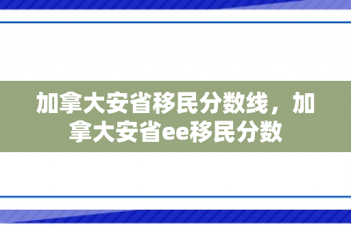 加拿大安省移民分数线，加拿大安省ee移民分数