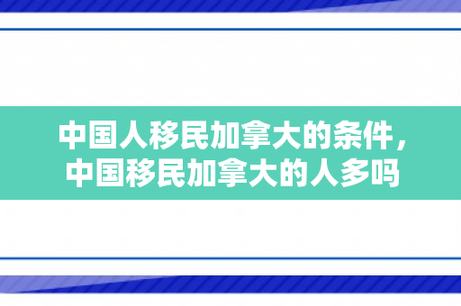 中国人移民加拿大的条件，中国移民加拿大的人多吗