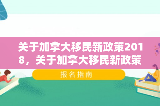 关于加拿大移民新政策2018，关于加拿大移民新政策2018年