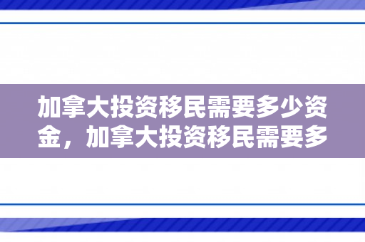 加拿大投资移民需要多少资金，加拿大投资移民需要多少资金才能移民