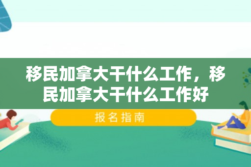 移民加拿大干什么工作，移民加拿大干什么工作好