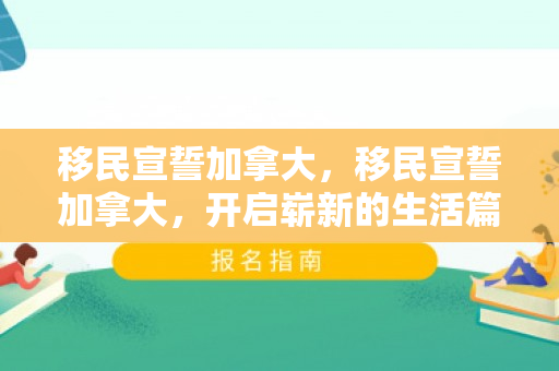 移民宣誓加拿大，移民宣誓加拿大，开启崭新的生活篇章