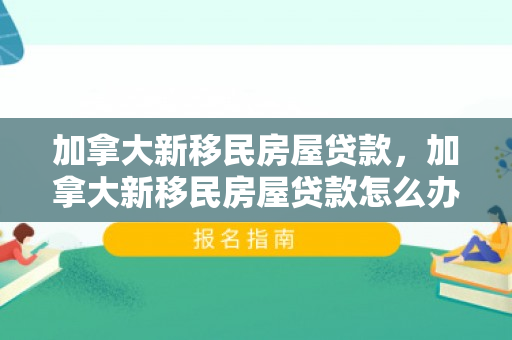 加拿大新移民房屋贷款，加拿大新移民房屋贷款怎么办理