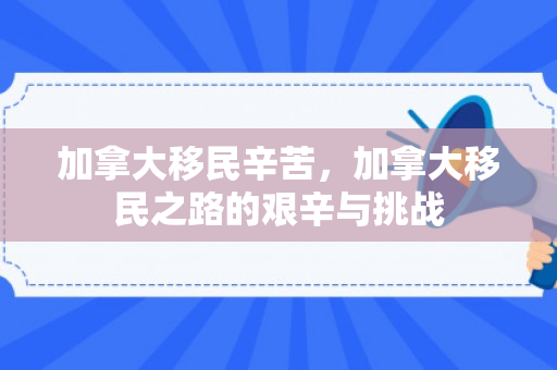 加拿大移民辛苦，加拿大移民之路的艰辛与挑战