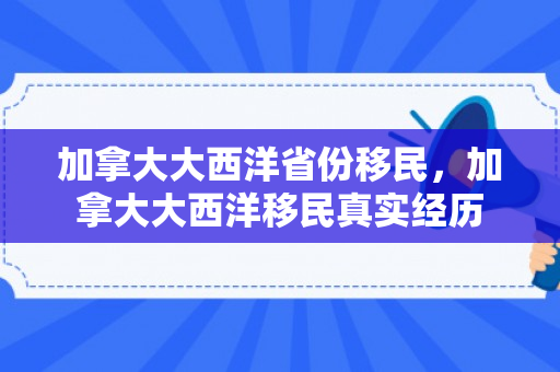 加拿大大西洋省份移民，加拿大大西洋移民真实经历