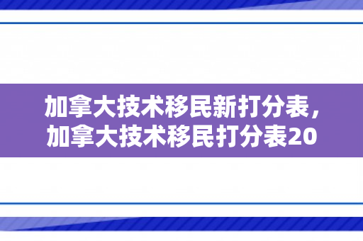 加拿大技术移民新打分表，加拿大技术移民打分表2024