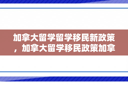加拿大留学留学移民新政策，加拿大留学移民政策加拿大留学