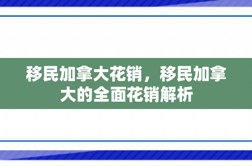 移民加拿大花销，移民加拿大的全面花销解析