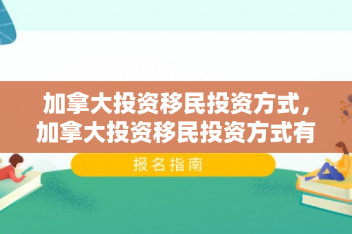 加拿大投资移民投资方式，加拿大投资移民投资方式有哪些