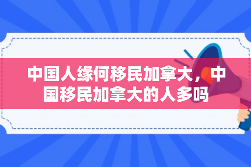 中国人缘何移民加拿大，中国移民加拿大的人多吗