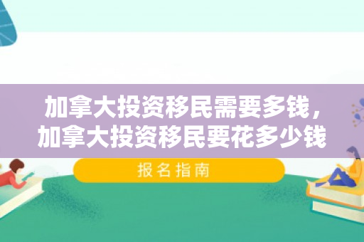 加拿大投资移民需要多钱，加拿大投资移民要花多少钱