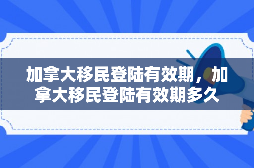 加拿大移民登陆有效期，加拿大移民登陆有效期多久