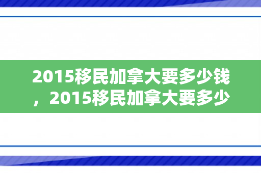 2015移民加拿大要多少钱，2015移民加拿大要多少钱费用
