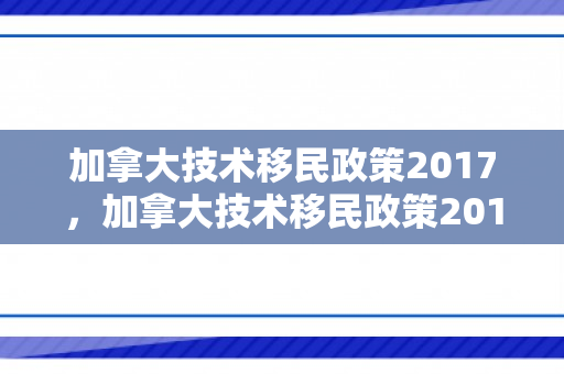 加拿大技术移民政策2017，加拿大技术移民政策2017年