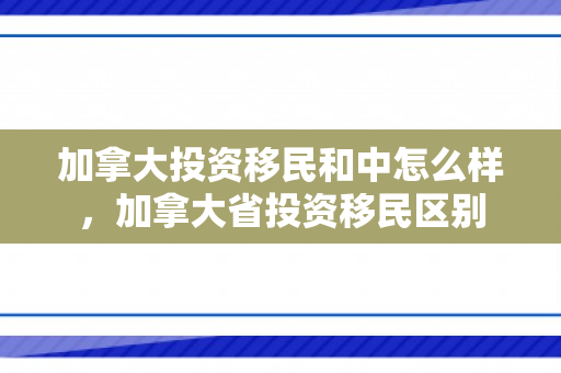 加拿大投资移民和中怎么样，加拿大省投资移民区别