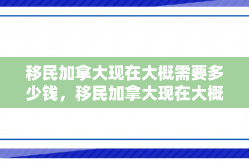 移民加拿大现在大概需要多少钱，移民加拿大现在大概需要多少钱费用