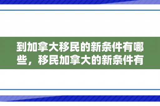 到加拿大移民的新条件有哪些，移民加拿大的新条件有哪些？全面解读最新移民政策