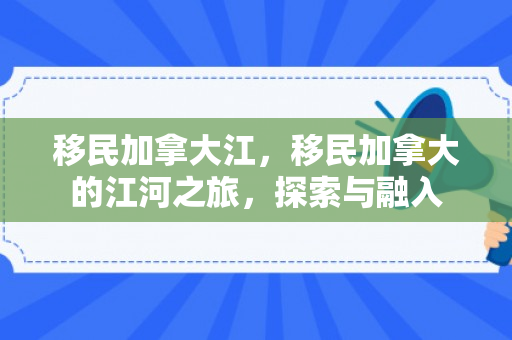 移民加拿大江，移民加拿大的江河之旅，探索与融入