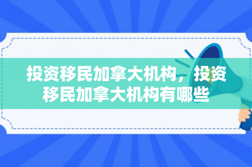 投资移民加拿大机构，投资移民加拿大机构有哪些