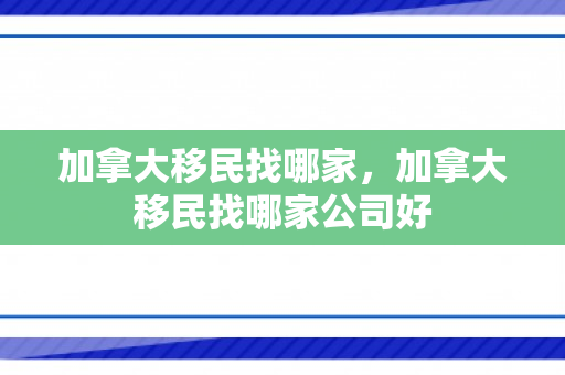加拿大移民找哪家，加拿大移民找哪家公司好