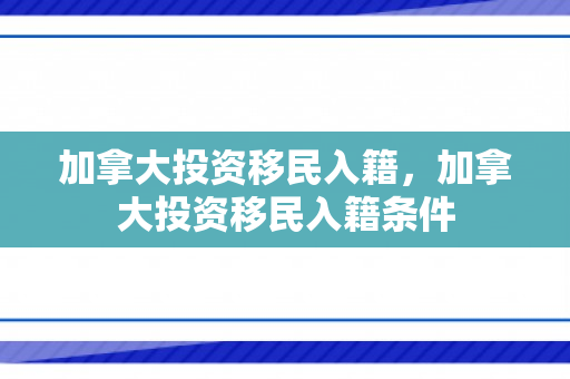 加拿大投资移民入籍，加拿大投资移民入籍条件