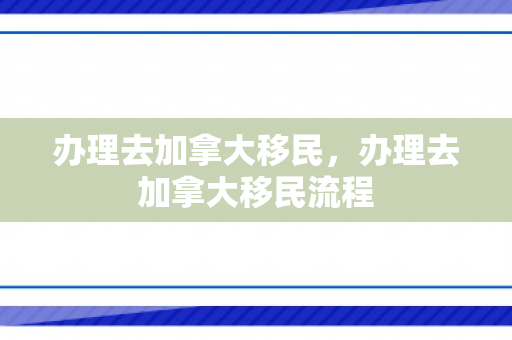 办理去加拿大移民，办理去加拿大移民流程