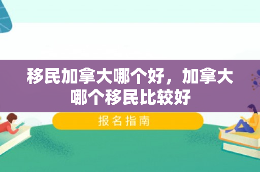 移民加拿大哪个好，加拿大哪个移民比较好
