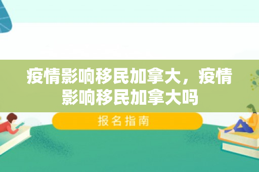 疫情影响移民加拿大，疫情影响移民加拿大吗