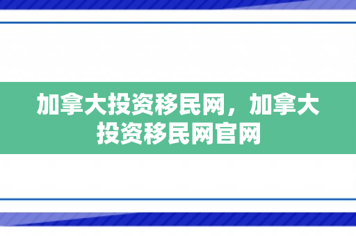加拿大投资移民网，加拿大投资移民网官网
