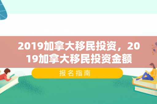 2019加拿大移民投资，2019加拿大移民投资金额