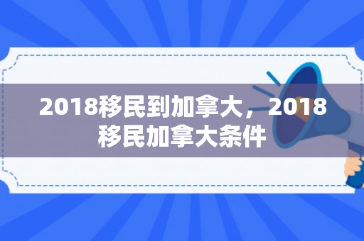 2018移民到加拿大，2018移民加拿大条件